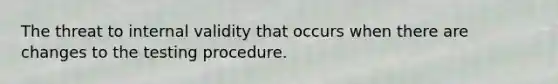 The threat to internal validity that occurs when there are changes to the testing procedure.