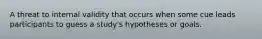 A threat to internal validity that occurs when some cue leads participants to guess a study's hypotheses or goals.