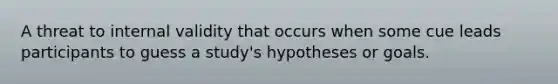 A threat to internal validity that occurs when some cue leads participants to guess a study's hypotheses or goals.