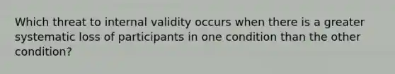 Which threat to internal validity occurs when there is a greater systematic loss of participants in one condition than the other condition?