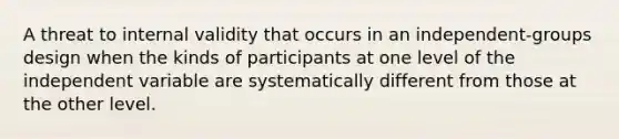 A threat to internal validity that occurs in an independent-groups design when the kinds of participants at one level of the independent variable are systematically different from those at the other level.