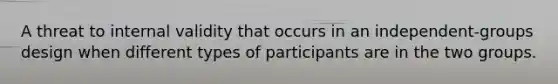 A threat to internal validity that occurs in an independent-groups design when different types of participants are in the two groups.