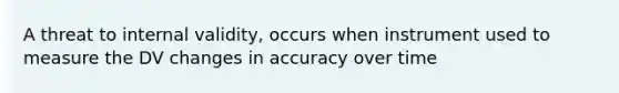 A threat to internal validity, occurs when instrument used to measure the DV changes in accuracy over time