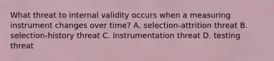 What threat to internal validity occurs when a measuring instrument changes over time? A. selection-attrition threat B. selection-history threat C. instrumentation threat D. testing threat