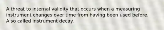 A threat to internal validity that occurs when a measuring instrument changes over time from having been used before. Also called instrument decay.