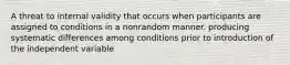 A threat to internal validity that occurs when participants are assigned to conditions in a nonrandom manner. producing systematic differences among conditions prior to introduction of the independent variable