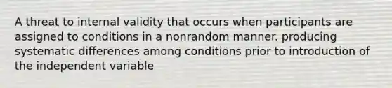 A threat to internal validity that occurs when participants are assigned to conditions in a nonrandom manner. producing systematic differences among conditions prior to introduction of the independent variable