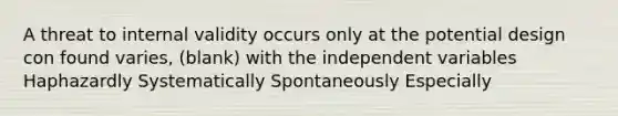 A threat to internal validity occurs only at the potential design con found varies, (blank) with the independent variables Haphazardly Systematically Spontaneously Especially