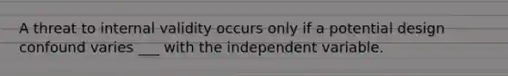 A threat to internal validity occurs only if a potential design confound varies ___ with the independent variable.