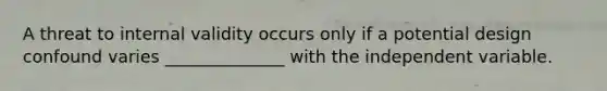 A threat to internal validity occurs only if a potential design confound varies ______________ with the independent variable.