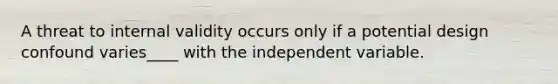 A threat to internal validity occurs only if a potential design confound varies____ with the independent variable.