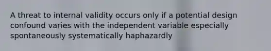 A threat to internal validity occurs only if a potential design confound varies with the independent variable especially spontaneously systematically haphazardly