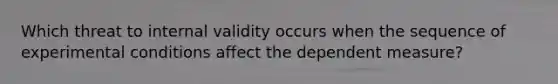 Which threat to internal validity occurs when the sequence of experimental conditions affect the dependent measure?