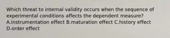 Which threat to internal validity occurs when the sequence of experimental conditions affects the dependent measure? A.instrumentation effect B.maturation effect C.history effect D.order effect