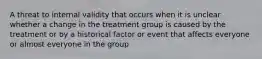 A threat to internal validity that occurs when it is unclear whether a change in the treatment group is caused by the treatment or by a historical factor or event that affects everyone or almost everyone in the group