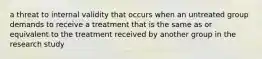 a threat to internal validity that occurs when an untreated group demands to receive a treatment that is the same as or equivalent to the treatment received by another group in the research study