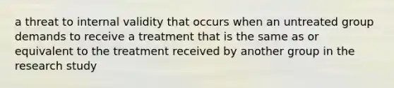 a threat to internal validity that occurs when an untreated group demands to receive a treatment that is the same as or equivalent to the treatment received by another group in the research study