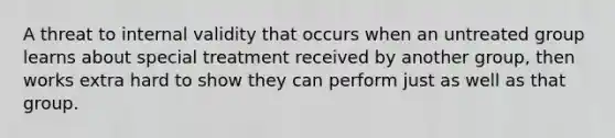 A threat to internal validity that occurs when an untreated group learns about special treatment received by another group, then works extra hard to show they can perform just as well as that group.