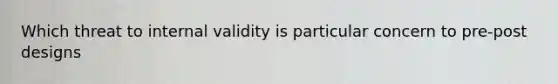 Which threat to internal validity is particular concern to pre-post designs