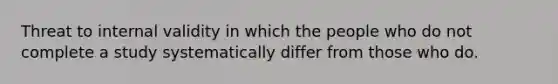 Threat to internal validity in which the people who do not complete a study systematically differ from those who do.