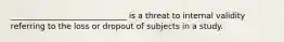 _____________________________ is a threat to internal validity referring to the loss or dropout of subjects in a study.