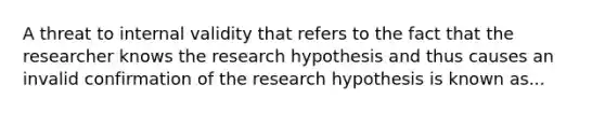 A threat to internal validity that refers to the fact that the researcher knows the research hypothesis and thus causes an invalid confirmation of the research hypothesis is known as...