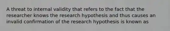 A threat to internal validity that refers to the fact that the researcher knows the research hypothesis and thus causes an invalid confirmation of the research hypothesis is known as