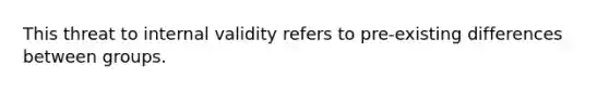 This threat to internal validity refers to pre-existing differences between groups.