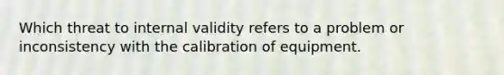 Which threat to internal validity refers to a problem or inconsistency with the calibration of equipment.