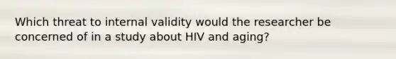 Which threat to internal validity would the researcher be concerned of in a study about HIV and aging?