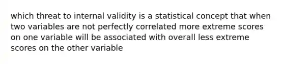 which threat to internal validity is a statistical concept that when two variables are not perfectly correlated more extreme scores on one variable will be associated with overall less extreme scores on the other variable