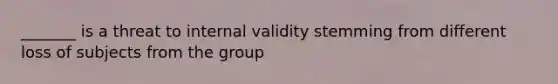 _______ is a threat to internal validity stemming from different loss of subjects from the group