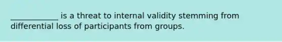 ____________ is a threat to internal validity stemming from differential loss of participants from groups.