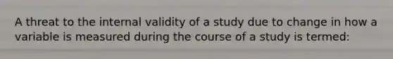 A threat to the internal validity of a study due to change in how a variable is measured during the course of a study is termed: