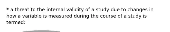 * a threat to the internal validity of a study due to changes in how a variable is measured during the course of a study is termed: