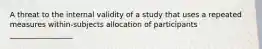 A threat to the internal validity of a study that uses a repeated measures within-subjects allocation of participants _________________