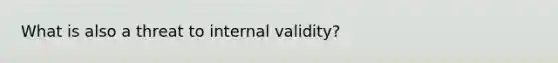 What is also a threat to internal validity?