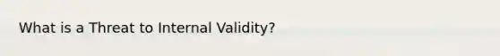 What is a Threat to Internal Validity?