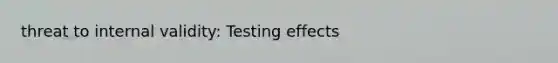 threat to internal validity: Testing effects