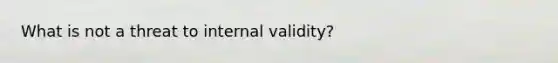 What is not a threat to internal validity?