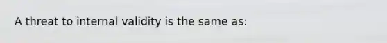 A threat to internal validity is the same as: