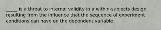 _____ is a threat to internal validity in a within-subjects design resulting from the influence that the sequence of experiment conditions can have on the dependent variable.