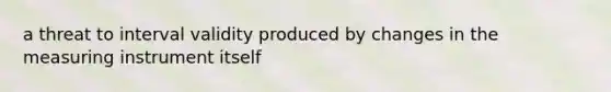 a threat to interval validity produced by changes in the measuring instrument itself