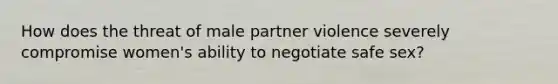 How does the threat of male partner violence severely compromise women's ability to negotiate safe sex?