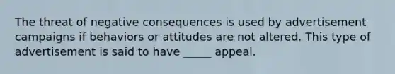 The threat of negative consequences is used by advertisement campaigns if behaviors or attitudes are not altered. This type of advertisement is said to have _____ appeal.