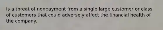 Is a threat of nonpayment from a single large customer or class of customers that could adversely affect the financial health of the company.