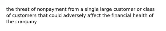 the threat of nonpayment from a single large customer or class of customers that could adversely affect the financial health of the company