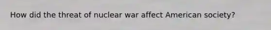 How did the threat of nuclear war affect American society?