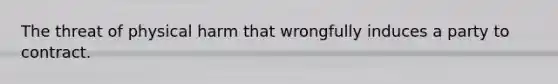 The threat of physical harm that wrongfully induces a party to contract.