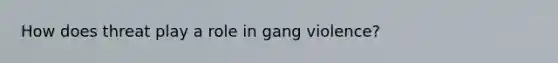 How does threat play a role in gang violence?